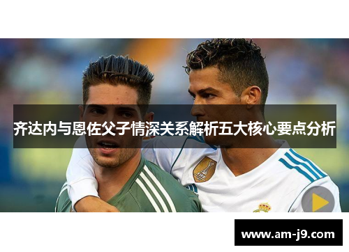 齐达内与恩佐父子情深关系解析五大核心要点分析