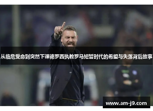 从临危受命到突然下课德罗西执教罗马短暂时代的希望与失落背后故事