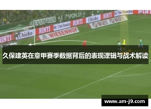 久保建英在意甲赛季数据背后的表现逻辑与战术解读 久保建英在意甲赛季数据背后的表现逻辑与战术解读