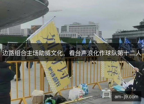 边路组合主场助威文化，看台声浪化作球队第十二人