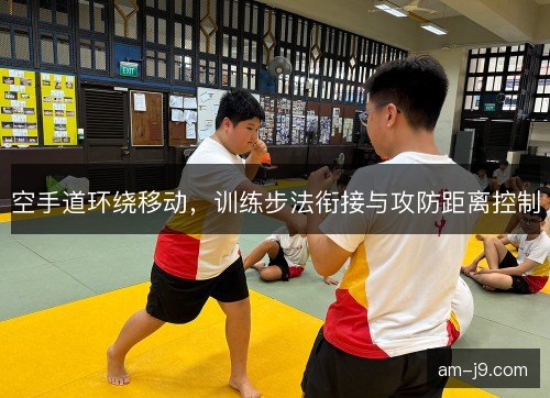 空手道环绕移动,训练步法衔接与攻防距离控制 空手道环绕移动,训练步法衔接与攻防距离控制
