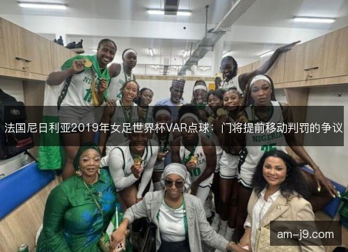 法国尼日利亚2019年女足世界杯VAR点球：门将提前移动判罚的争议