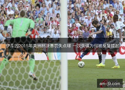 伊瓜因2015年美洲杯决赛罚失点球 一次失误为何被反复提起
